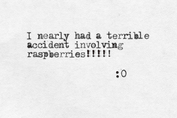 I nearly had a terrible accident involving raspberries!!!! ! :0 