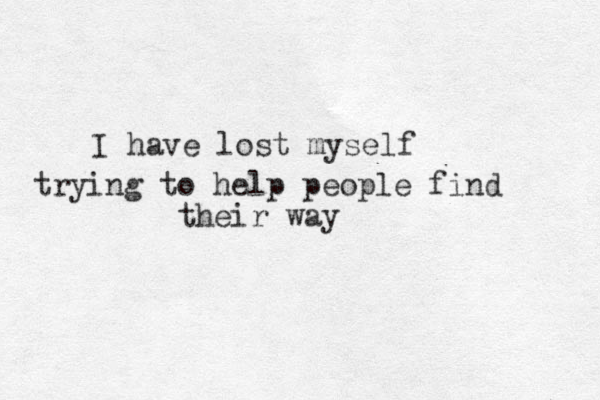 I have lost myself r t ying to help people find their way 