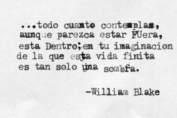 ...todo cuanto contemplas , aunque parex zca z z estar FUera, est a Dentro;en tu imaginacion de la que esya t t vida finita es tan solo jna u u sombf ra. -William Blake 