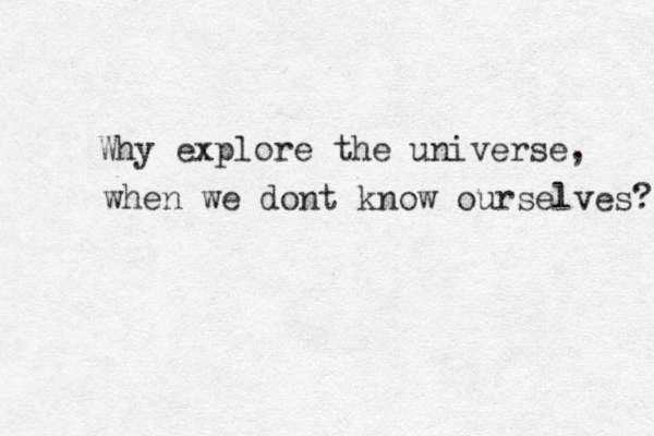Why explore the universe , when we dont know ourselves? 