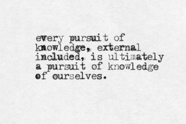 every pursuit of knowledge, external included, is ultimately a pursuit of knowledge of ourselves.