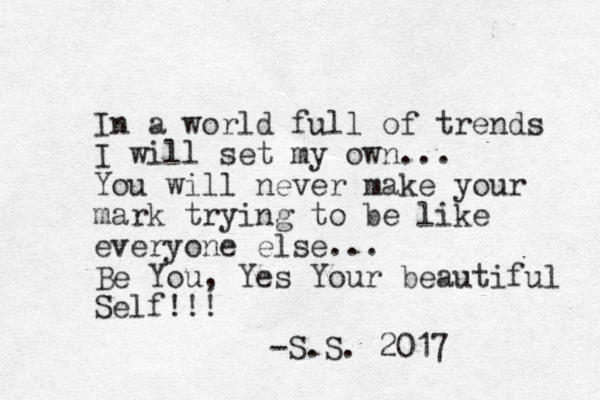 In a world full of trends I will set my own... You will never make your mark trying to be like everyone else... Be You, Yes Your beautiful Self!!! -S.S. 2017