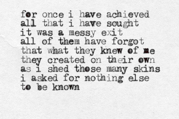 for once i have achieved all that i have sought it was a messy exit all of them have forgot that what they knew of me they created on their own as i shed those many skins i asked for nothing else to be known