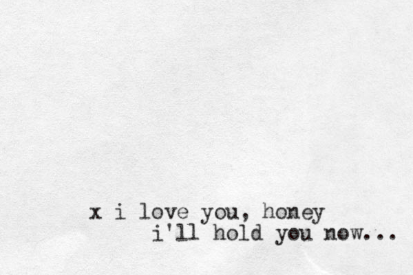 x i love you, honey i'll hold you now... 