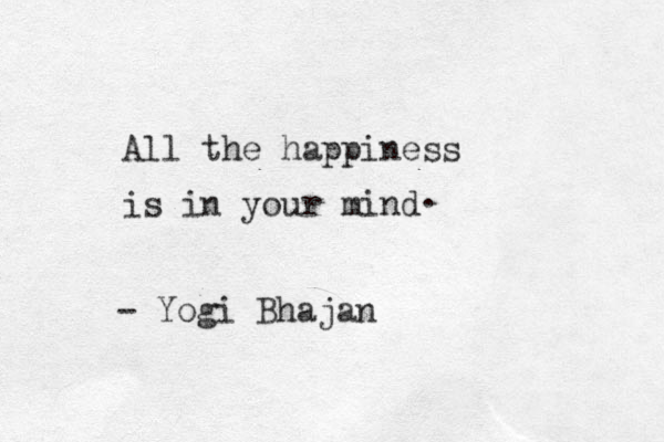 All the happiness is in your mind . - Yogi Bhajan