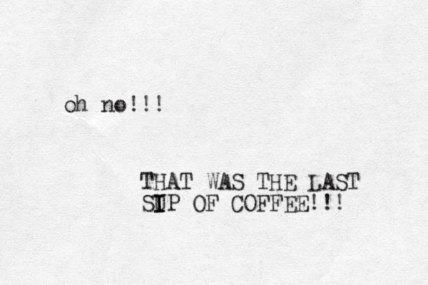 oh no!!! THAT WAS THE LAST SU I I IP OF COFFEE!!! 
