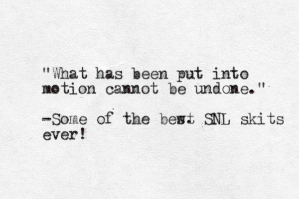 "What has been put into motion cannot be undone." -Some of the bewt s . SNL skits ever!