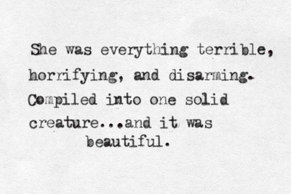 She was everything terrible, horrifying, and disarming. Compiled into one solid creature...and it was beautiful. 