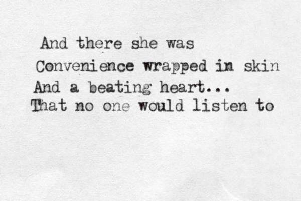 And there she was Convenience wrapped in skin And a beating heart... That no one would listen to 