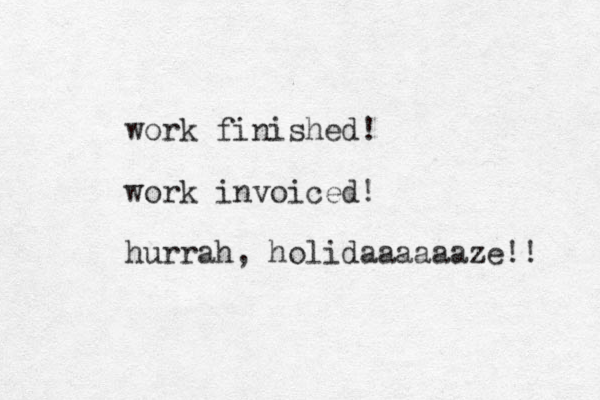 work finished! work invoiced! hurrah, holidaaaaaaze!! 