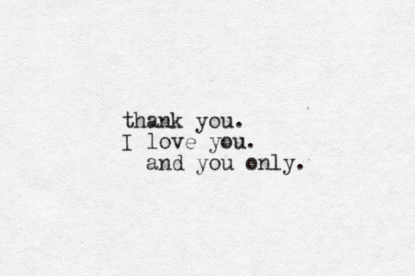 thank you. I love you. and you only.