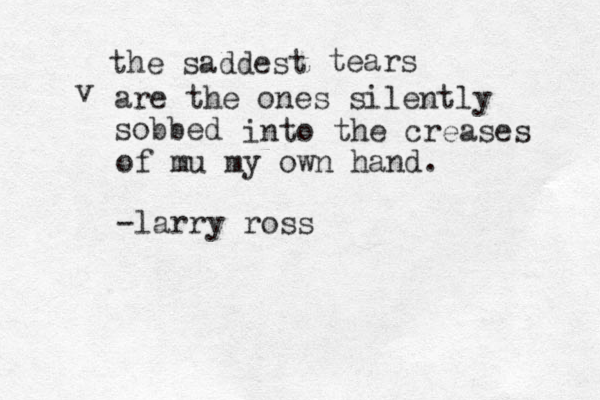 the saddest tears v are the ones silently sobbed into the creases of mu my own hand. -larry ross