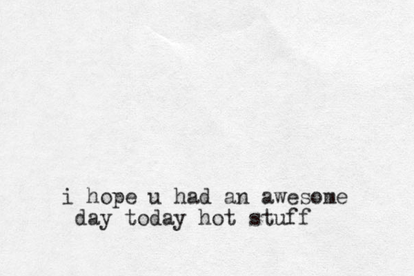 i hope u had an awesome day today hot stuff