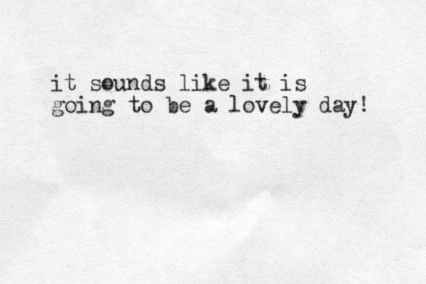 it sounds like it is going to be a lovely day! 