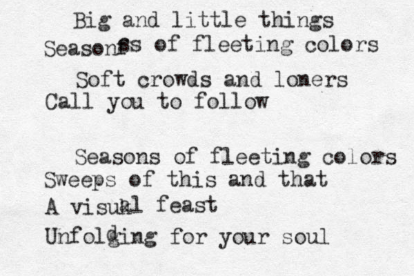 Big and little things Seasonf ss of fleeting colors Soft crowds and loners Seasons of fleeting colors Sweeps of this and that Call you to follow A visuk al feast Unfolging for your soul d