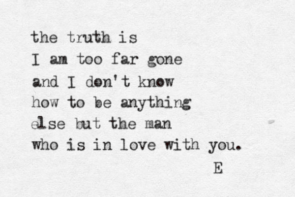 the truth is I am too far gone and I don't know how to be anything else but the man who is in love with you. E 