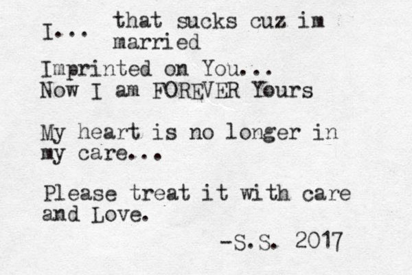 Im printed on You... Now I am FOREVER Yours My heart is no longer in my care... I... Please treat it with care and Love -S.S. 2017 . that sucks cuz im married