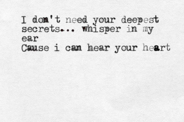 I don't need your deepest secrets... whisper in my ear Cause i can hear your hesr a a t 