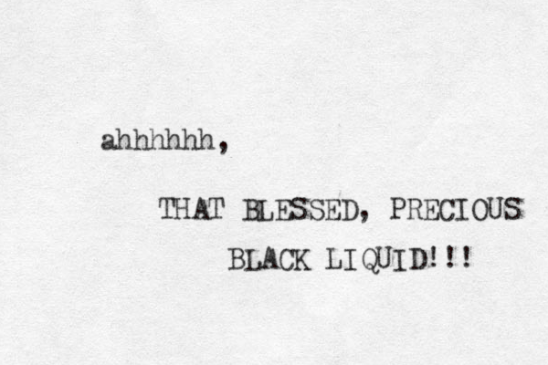 ahhhhhh, THAT BLESSED, PRECIOUS BLACK LIQUID!!! 