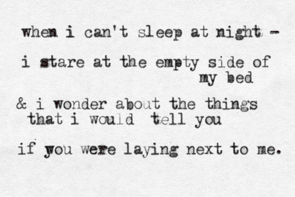 when i i can't sleep at night - i stare at the empty side of my bed & i wonder about the things that i would tell you if w you were laying next to me. 