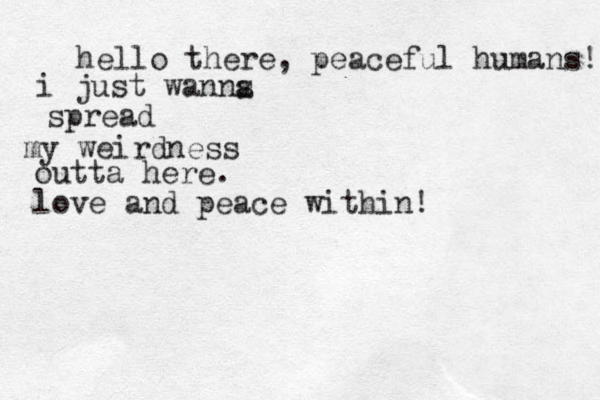 hello there, peaceful humans! i just wanns a spread my weirdness outta here. love and peace within!