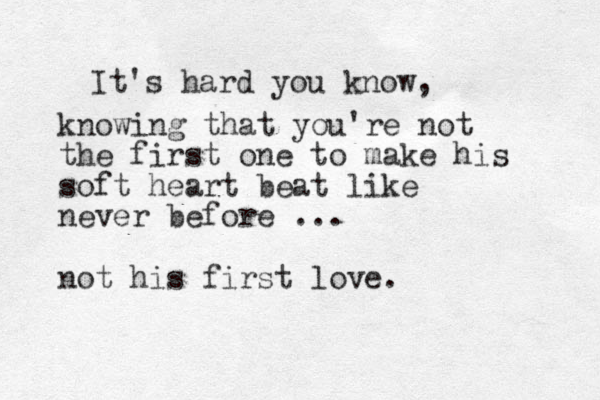 It's hard you know, knowing that you're not the first one to make his soft heart beat like never before ... not his first love.