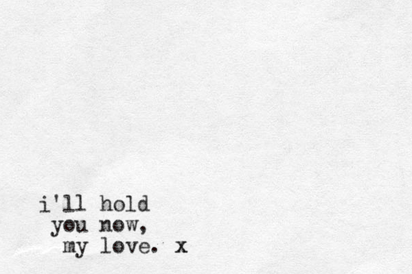 i'll hold you now, my love. x x