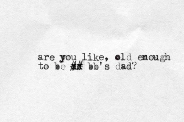 are you like, old enough to be dd xx ## bb's dad? 