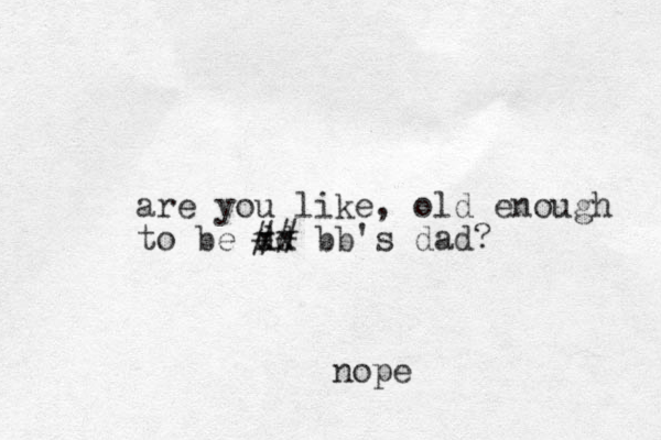 are you like, old enough to be dd xx ## bb's dad? nope