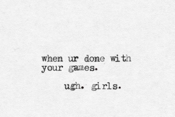 when ur done with your games. ugh. girls.
