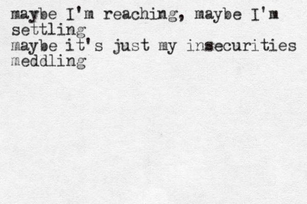maybe I'm reaching, maybe I'm settling maybe it's just my insecurities meddling