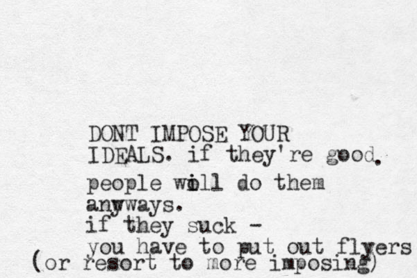 DONT IMPOSE YOUR IDEALS. if they're good . people woll i i do them anw yways. if they suck - you have to put out flyers (or resort to more imposing) 