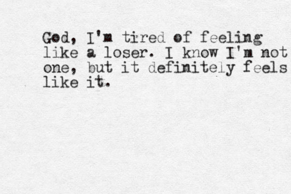 God, I'm tired of feeling like a loser. I know I'm not one, but it definitely feels like like it .