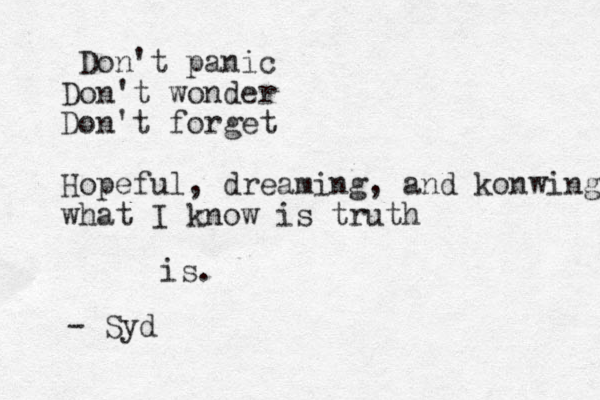 Don't panic Don't wonder Don't forget Hopeful, dreaming, and konwing what I know is truth is. - Syd