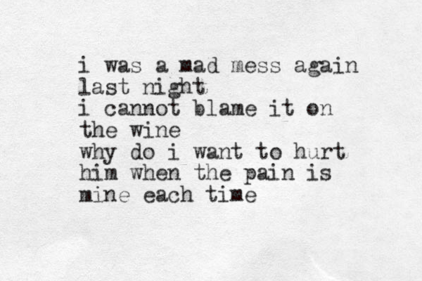 i was a mad mess again last night i cannot blame it on the wine why do i want to hurt him when the pain is mine each time