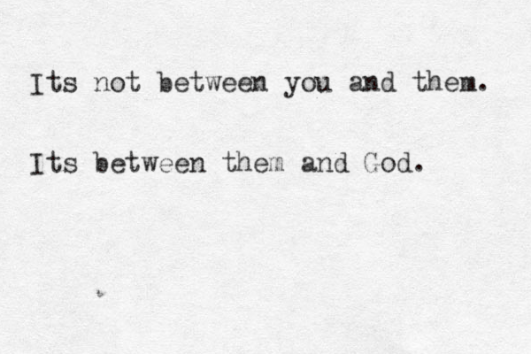 Its not between you and them. Its between them and God. 