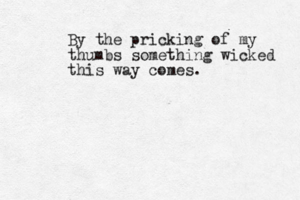 By the pricking of my thumbs something wicked this way comes.