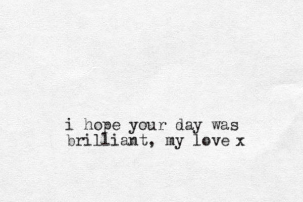 i hope you r day was brilliant, my love x