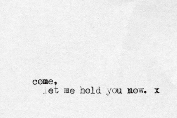 come, let me hold you now. x 