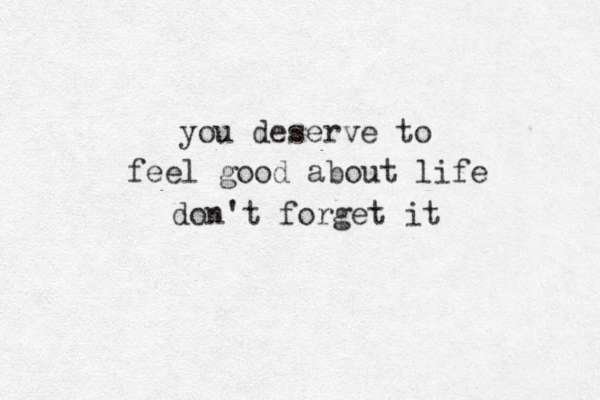 you deserve to feel good about life don't forget it 