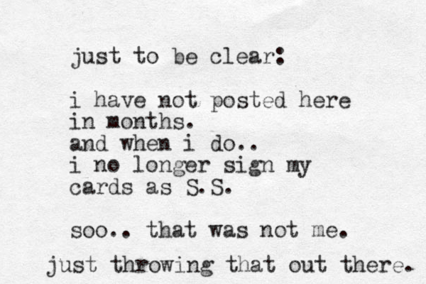just to be clear: i have not posted here in months. and when i do.. i no longer sign my cards as S.S. so o.. that was not me. just throwing that out there. 