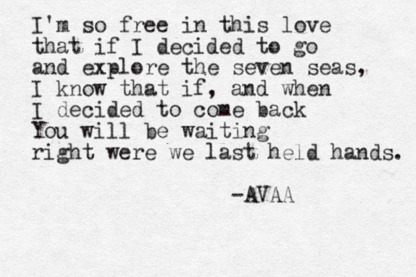 I'm so free in this love that if I decided to go and explore the seven seas, I know that if, and when I decided to come back You will be waiting right were we last held hands. -AVAA 