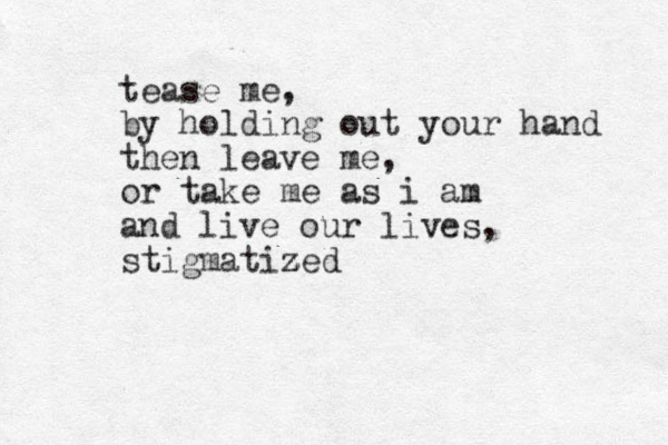 tease me, by holding out your hand then leave me, or take me as i am and live our lives, stigmatized z z 