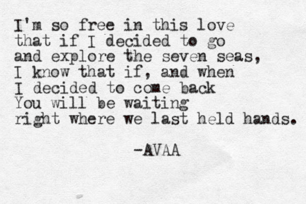 I'm so fre e in this love that if I decided to go and explore the seven seas, I know that if, and when I decided to come back You will be waiting right where we last held hands. -AVAA