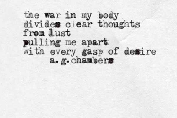 the war in my body divides clear thoughts from lust pulling me apart with every gasp of desire a.g.chambers