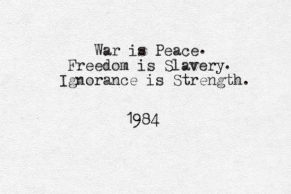 War is Peace Freedom is Slavery Ignorance is Strength. . . 1984 