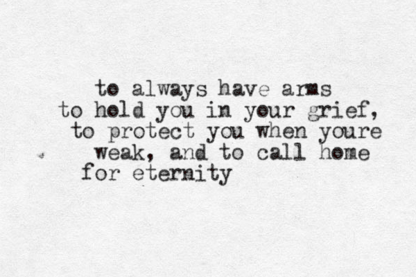 to always have arms to hold you in your grief, to protect you when youre weak, and to call home for eternity
