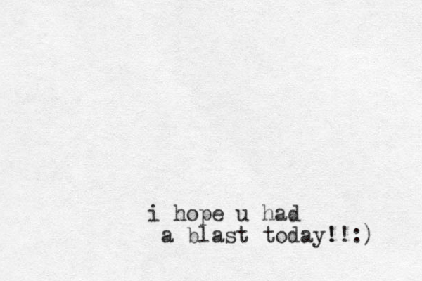 i hope u had a blast today! :) !! 