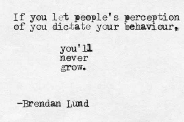 If you let people's perception of you dictate your behaviour, you'll never grow. -Brendan Lund