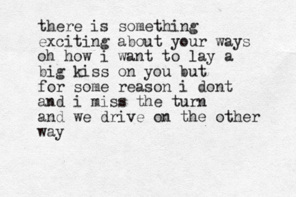 there is something exciting about your ways oh how i want to lay a big kiss on you but for some reason i dont and i miss the turn and we drive on the other way